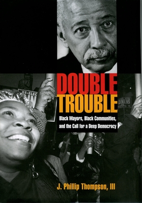 Double Trouble: Black Mayors, Black Communities, and the Call for a Deep Democracy - Thompson, J Phillip