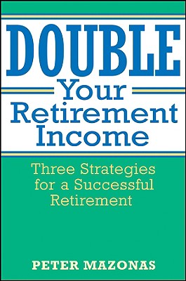 Double Your Retirement Income: Three Strategies for a Successful Retirment - Mazonas, Peter