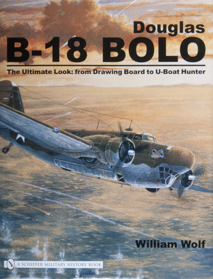 Douglas B-18 Bolo: The Ultimate Look: From Drawing Board to U-Boat Hunter - Wolf, William, Dr.