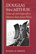 Douglas MacArthur: Statecraft and Stagecraft in America's East Asian Policy