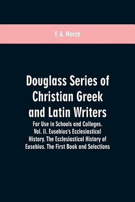 Douglass Series of Christian Greek and Latin Writers. For Use in Schools and Colleges. Vol. II. Eusebius's Ecclesiastical History. The Ecclesiastical History of Eusebius. The First Book and Selections - March, F A