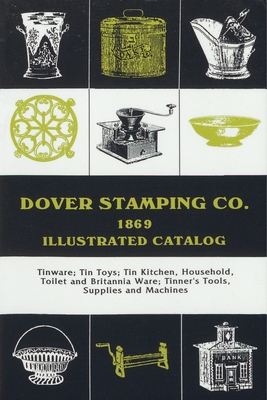 Dover Stamping Co. Illustrated Catalog, 1869: Tinware, Tin Toys, Tin Kitchen, Household, Toilet and Brittania Ware, Tinners' Tools, Supplies, and Machines - Dover Stamping Company