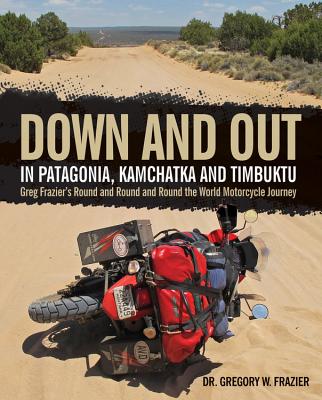 Down and Out in Patagonia, Kamchatka, and Timbuktu: Greg Frazier's Round and Round and Round the World Motorcycle Journey - Frazier, Gregory W.