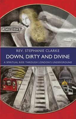 Down, Dirty and Divine: A Spiritual Ride through London's Underground - Clarke, Stephanie, Rev.