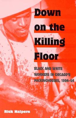 Down on the Killing Floor: Black and White Workers in Chicago's Packinghouses, 1904-54 - Halpern, Rick
