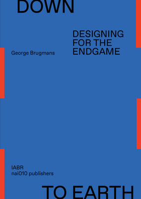 Down to Earth: Designing for the Endgame - Brugmans, George, and Sijmons, Dirk (Text by)