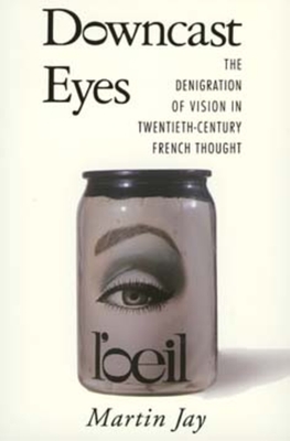 Downcast Eyes: The Denigration of Vision in Twentieth-Century French Thought - Jay, Martin