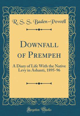 Downfall of Prempeh: A Diary of Life with the Native Levy in Ashanti, 1895-96 (Classic Reprint) - Baden-Powell, R S S