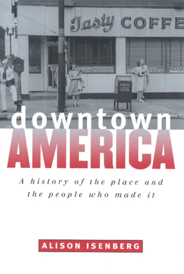 Downtown America: A History of the Place and the People Who Made It - Isenberg, Alison