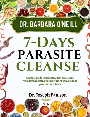 Dr. Barbara O'Neill 7-Day Parasite Cleanse: A Simple Guide To Using Dr. Barbara Natural Remedies To Eliminate And Get Rid Of Parasites And Parasitic Infections - Paul, Joseph, Dr.