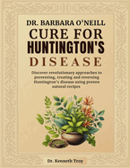 Dr. Barbara O'Neill Cure for Huntington's Disease: Discover Revolutionary Approaches To Preventing, Treating And Reversing Huntington's Disease Using Proven Natural Recipes