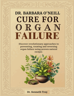 Dr. Barbara O'Neill Cure for Organ Failure: Discover Revolutionary Approaches To Preventing, Treating And Reversing Organ Failure Using Proven Natural Recipes