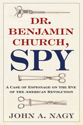 Dr. Benjamin Church, Spy: A Case of Espionage on the Eve of the American Revolution - Nagy, John A