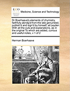 Dr Boerhaave's Elements of Chymistry, Faithfully Abridg'd from the Late Genuineed, Publish'd and Sign'd by Himself, at Leyden with All the Cuts and Explanations, as in the Original to Which Are Added, Curious and Useful Notes, V 2 of 2