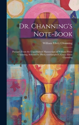 Dr. Channing's Note-Book: Passages From the Unpublished Manuscripts of William Ellery Channing, Selected by His Granddaughter, Grace Ellery Channing - Channing, William Ellery