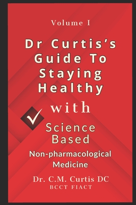 Dr. Curtis's Guide to Staying Healthy with Science-Based Non-Pharmacological Medicine - Curtis, C M