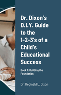 Dr. Dixon's D.I.Y. Guide to the 1-2-3's of a Child's Educational Success: Book 1: Building the Foundation