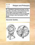 Dr. Geddes's General Answer to the Queries, Counsils, and Criticisms That Have Been Communicated to Him Since the Publication of His Proposals for Printing a New Translation of the Bible