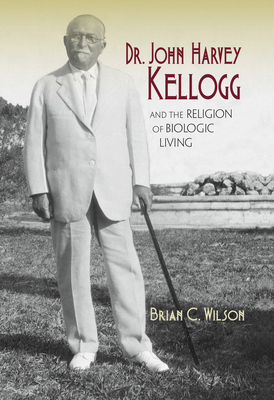 Dr. John Harvey Kellogg and the Religion of Biologic Living - Wilson, Brian C, PH.D