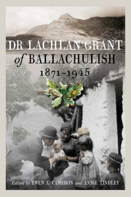 Dr Lachlan Grant of Ballachulish, 1871-1945 - Cameron, Ewen A. (Editor), and Tindley, Annie (Editor)