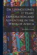 Dr. Livingstone's 17 Years' Exploration and Adventure in the Wilds of Africa