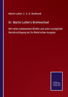 Dr. Martin Luther's Briefwechsel: Mit vielen unbekannten Briefen und unter vorzglicher Bercksichtigung der De Wette'schen Ausgabe - Burkhardt, C A H (Editor), and Luther, Martin