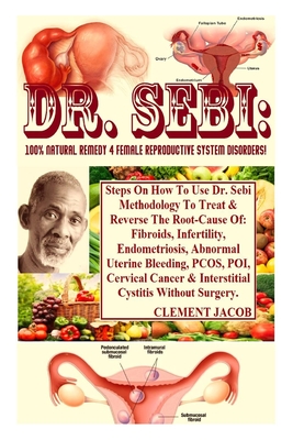 Dr. Sebi: 100% Natural Remedy 4 Female Reproductive System Disorders!: Steps On How To Use Dr. Sebi Methodology To Treat & Reverse The Root-Cause Of: Fibroids, Infertility, Endometriosis, Abnormal Uterine Bleeding, PCOS, POI, Cervical Cancer & Interst... - Jacob, Clement