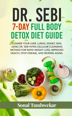 DR. SEBI 7-Day FULL-BODY DETOX DIET GUIDE: Cleanse your liver, lungs, kidney, skin, using Dr. Sebi Intra-Cellular Cleansing Method for Rapid Weight Loss, Improved Health, and to Reverse Aging. - Tambwekar, Sonal