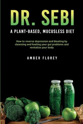 Dr. Sebi: A Plant-Based, Mucusless Diet: How to reverse depression and bloating by cleansing and healing your gut problems and revitalize your body - Florey, Amber