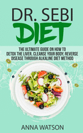 Dr. Sebi Diet. the Ultimate Guide on How to Detox the Liver, Cleanse Your Body, Reverse Disease Through Alkaline Diet Method