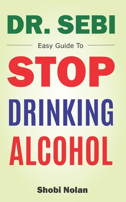 Dr Sebi Easy Guide To Stop Drinking Alcohol: The Total Guide On How To Easily Quit Alcohol Addition And Restore Good Health Through Dr. Sebi Alkaline Eating Habits - Nolan, Shobi