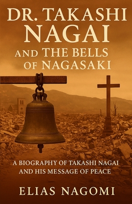 Dr. Takashi Nagai and The Bells of Nagasaki: A Biography of Takashi Nagai and His Message of Peace - Nagomi, Elias
