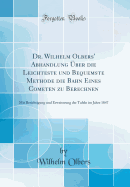 Dr. Wilhelm Olbers' Abhandlung ber Die Leichteste Und Bequemste Methode Die Bahn Eines Cometen Zu Berechnen: Mit Berichtigung Und Erweiterung Der Tafeln Im Jahre 1847 (Classic Reprint)