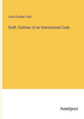 Draft. Outlines of an International Code. - Field, David Dudley