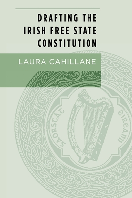 Drafting the Irish Free State Constitution - Cahillane, Laura