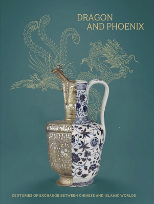 Dragon and Phoenix: Centuries of exchange between Chinese and Islamic worlds - Exhibitions International (Editor)