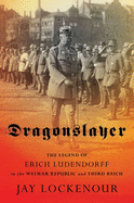 Dragonslayer: The Legend of Erich Ludendorff in the Weimar Republic and Third Reich