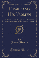 Drake and His Yeomen: A True Accounting of the Character and Adventures of Sir Francis Drake (Classic Reprint)