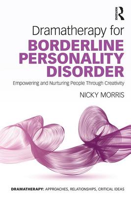 Dramatherapy for Borderline Personality Disorder: Empowering and Nurturing people through Creativity - Morris, Nicky