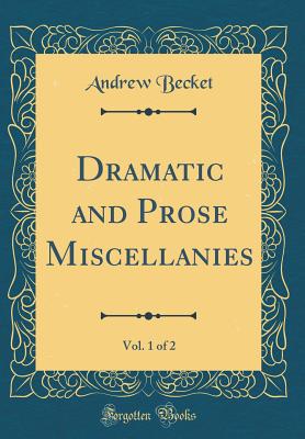 Dramatic and Prose Miscellanies, Vol. 1 of 2 (Classic Reprint) - Becket, Andrew