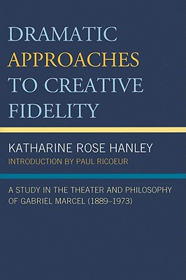 Dramatic Approaches to Creative Fidelity: A Study in the Theater and Philosophy of Gabriel Marcel (1889-1973) - Hanley, Katharine Rose, and Ricoeur, Paul (Other primary creator)