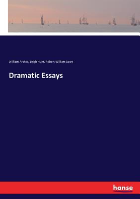 Dramatic Essays - Hunt, Leigh, and Archer, William, and Lowe, Robert William