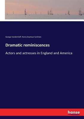 Dramatic reminiscences: Actors and actresses in England and America - Vandenhoff, George, and Carleton, Henry Seymour