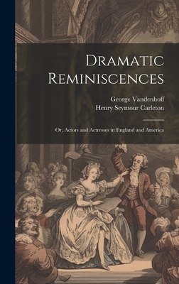 Dramatic Reminiscences: Or, Actors and Actresses in England and America - Vandenhoff, George, and Carleton, Henry Seymour