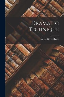 Dramatic Technique - Baker, George Pierce