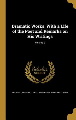 Dramatic Works. With a Life of the Poet and Remarks on His Writings; Volume 2 - Heywood, Thomas D 1641 (Creator), and Collier, John Payne 1789-1883