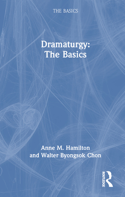 Dramaturgy: The Basics - Hamilton, Anne M, and Chon, Walter Byongsok