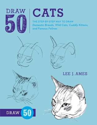 Draw 50 Cats: The Step-By-Step Way to Draw Domestic Breeds, Wild Cats, Cuddly Kittens, and Famous Felines - Ames, Lee J