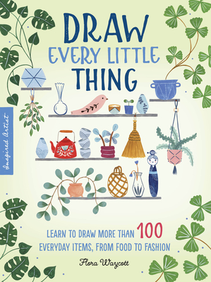 Draw Every Little Thing: Learn to Draw More Than 100 Everyday Items, from Food to Fashion - Waycott, Flora