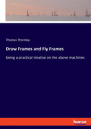Draw Frames and Fly Frames: being a practical treatise on the above machines